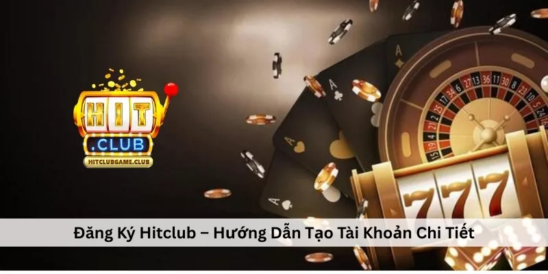 Đăng Ký Hitclub – Hướng Dẫn Tạo Tài Khoản Chi Tiết